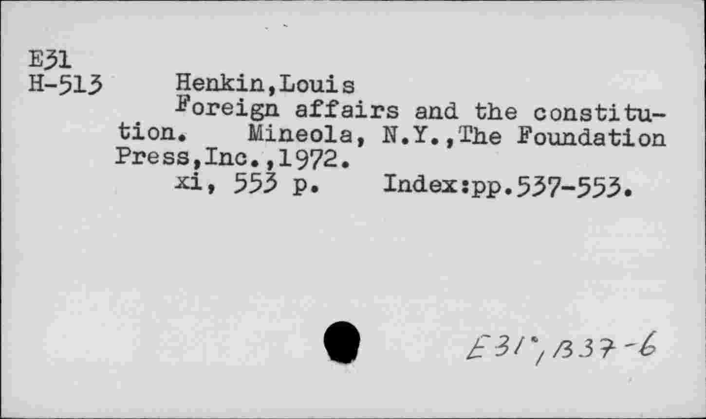 ﻿E51
H-513 Henkin, Louis
foreign affairs and the constitution. Mineola, N.Y.,Ihe Foundation Press?Inc.,1972.
xi, 553 p. Index:pp.537-553.